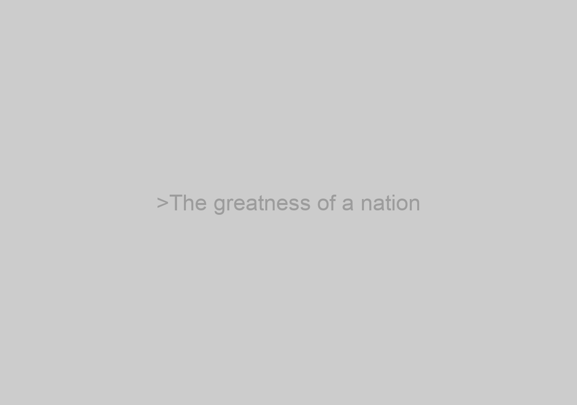 >The greatness of a nation